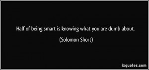 ... of being smart is knowing what you are dumb about. - Solomon Short