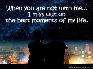 ... not with me, I miss out on the best moments of my life. I miss you