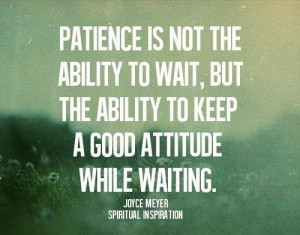 Patience pays off. You'll get there, if you don't get what you want ...