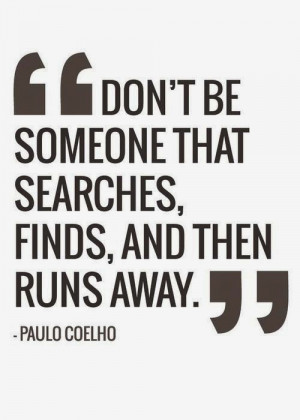 Don't be someone that searches, finds, and then runs away. - Paulo ...