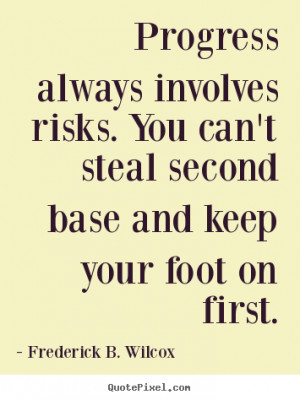 Progress always involves risks. You can't steal second base and keep ...