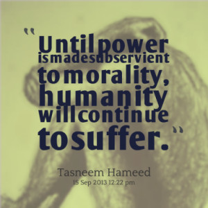 Until power is made subservient to morality, humanity will continue to ...