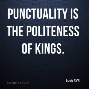 Louis XVIII - Punctuality is the politeness of kings.