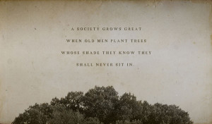 ... when old men plant trees whose shade they know they shall never sit in