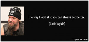 The way I look at it you can always get better. - Zakk Wylde