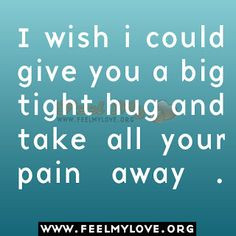 wish i could give you a big tight hug and take all your pain away .