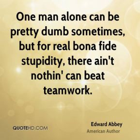 ... for real bona fide stupidity, there ain't nothin' can beat teamwork