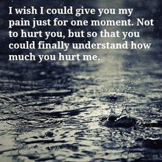 wish I could give you my pain just for one moment. Not to hurt you ...