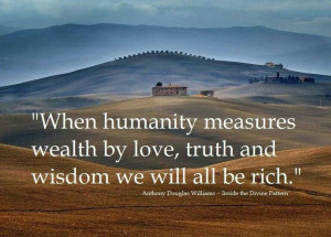 When humanity measures wealth by love, truth and wisdom we will all be ...