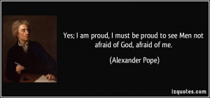 Yes; I am proud, I must be proud to see Men not afraid of God, afraid ...