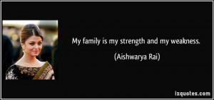 My family is my strength and my weakness. - Aishwarya Rai