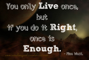 you only live once but if done right , once is enough - Wisdom Quotes ...
