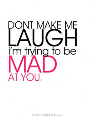 Don't make me laugh, I'm trying to be mad at you. Picture Quote #1