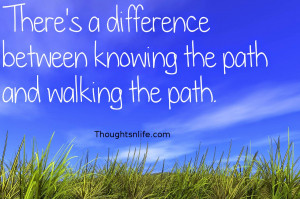 ... :There's a difference between knowing the path and walking the path