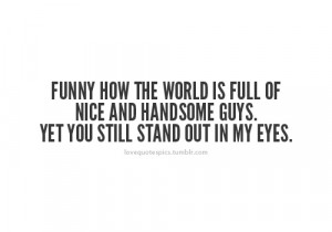 Funny how the world is full of nice and handsome guys. Yet you still ...