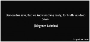 ... we know nothing really; for truth lies deep down. - Diogenes Laërtius