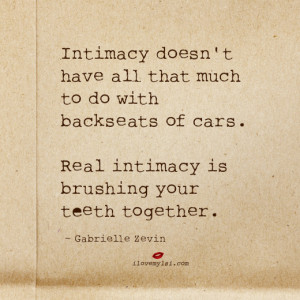 ... cars. Real intimacy is brushing your teeth together. ~ Gabrielle Zevin
