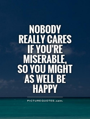Nobody really cares if you're miserable, so you might as well be happy ...