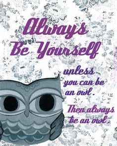 ... Be Yourself. Unless you can be an OWL, then always be an owl More