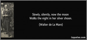 ... now the moon Walks the night in her silver shoon. - Walter de La Mare