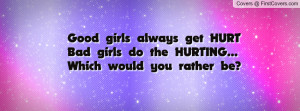 Good girls always get HURTBad girls do the HURTING...Which would you ...