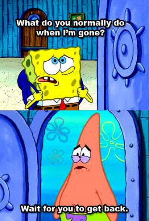 ... do you normally do when I'm gone? Patrick: Wait for you to get back