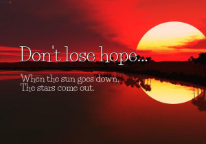Don't lose hope. When the sun goes down, the stars come out!