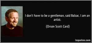 don't have to be a gentleman, said Balzac. I am an artist. - Orson ...