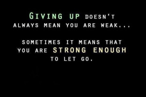 Giving up doesn't always mean you are weak... sometimes it means that ...