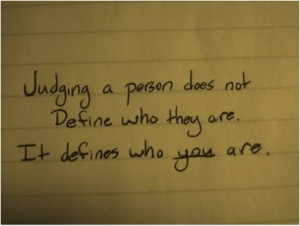 Judging a person does not define who they are. It defines who you are.