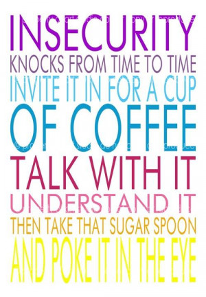 Insecurity Knocks From Time To Time Invite It In For A Cup Of Coffee ...