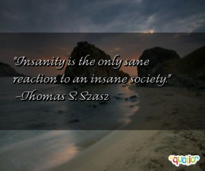 Insanity is the only sane reaction to an insane society. -Thomas S ...