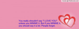 You really shouldn't say ''I LOVE YOU'' unless you MINNIE it. But if ...