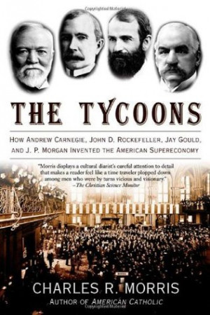 The Tycoons: How Andrew Carnegie, John D. Rockefeller, Jay Gould and J ...
