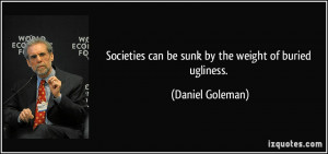 ... can be sunk by the weight of buried ugliness. - Daniel Goleman