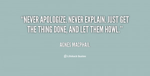 Never apologize. Never explain. Just get the thing done, and let them ...
