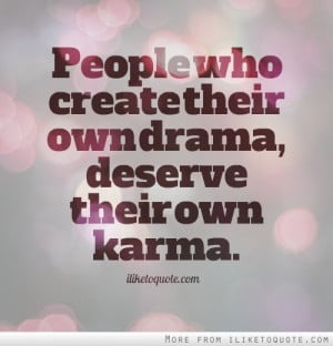 People who create their own drama, deserve their own karma.