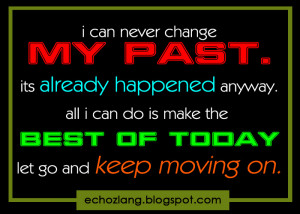 All I can do is make the best of today let go and keep moving on.