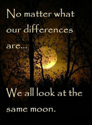 No Matter what our differences are....We all look at the same moon.