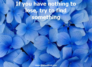 you have nothing to lose, try to find something - Motivational Quotes ...