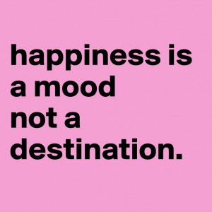 Happiness is a mood, not a destination