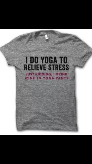 do yoga to relieve stress.just kidfing i drink wine in yoga pants