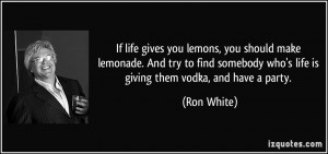 ... who's life is giving them vodka, and have a party. - Ron White