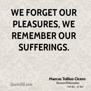 We forget our pleasures, we remember our sufferings.