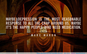 Maybe depression is the most reasonable response…” ~ Marc Maron
