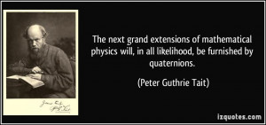 ... in all likelihood, be furnished by quaternions. - Peter Guthrie Tait