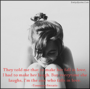 They told me that to make her fall in love; I had to make her laugh ...