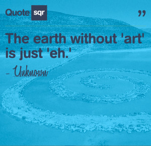 The Earth Without ‘Art’ Is Just ‘Eh’ ” ~ Nature Quote
