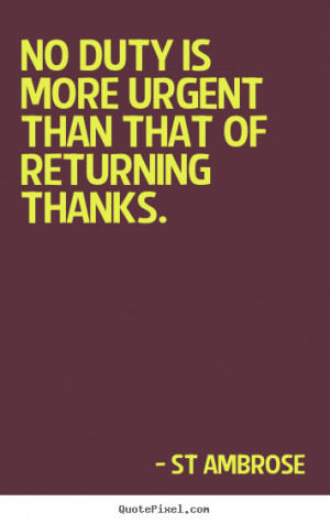 ... Ambrose Quotes - No duty is more urgent than that of returning thanks