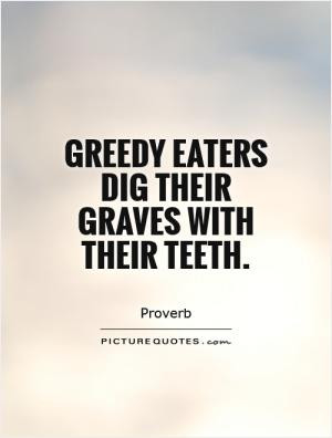 Greedy eaters dig their graves with their teeth.